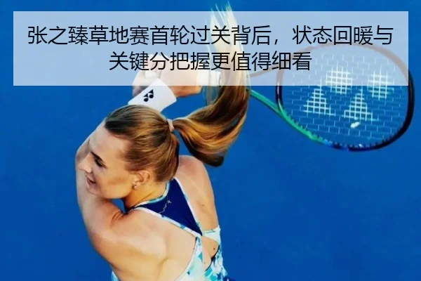 张之臻草地赛首轮过关背后，状态回暖与关键分把握更值得细看