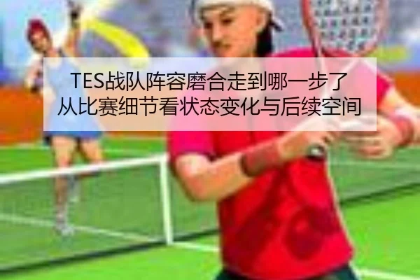 TES战队阵容磨合走到哪一步了 从比赛细节看状态变化与后续空间（yingjiasports）